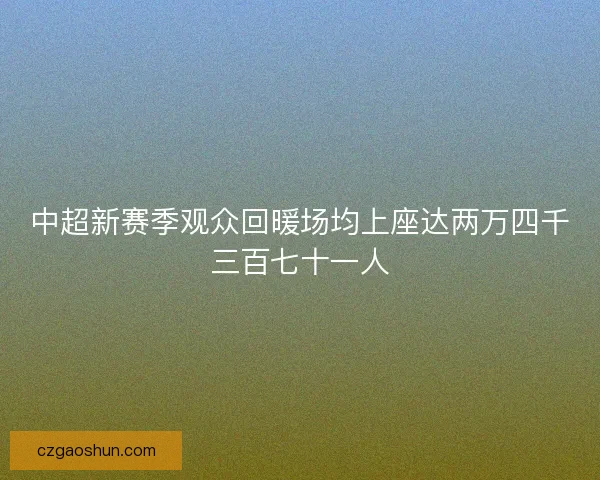 中超新赛季观众回暖场均上座达两万四千三百七十一人