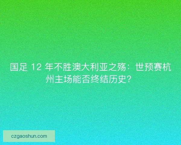 国足 12 年不胜澳大利亚之殇：世预赛杭州主场能否终结历史？
