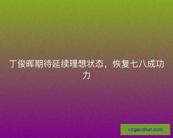 丁俊晖期待延续理想状态，恢复七八成功力