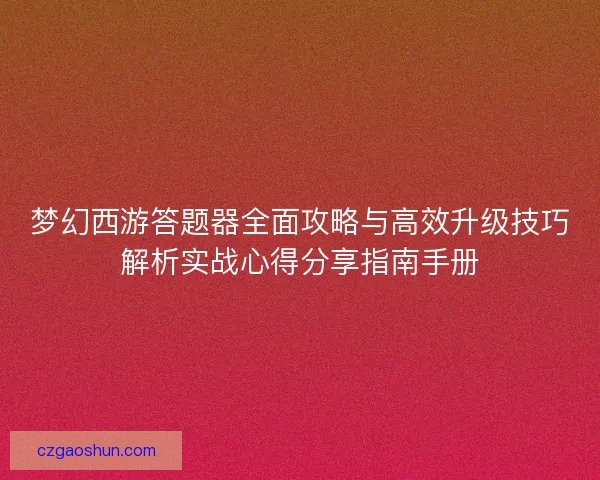 梦幻西游答题器全面攻略与高效升级技巧解析实战心得分享指南手册