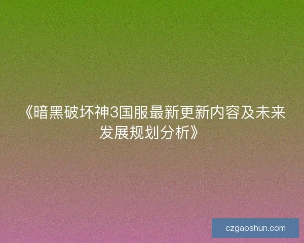 《暗黑破坏神3国服最新更新内容及未来发展规划分析》