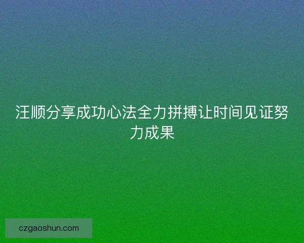 汪顺分享成功心法全力拼搏让时间见证努力成果