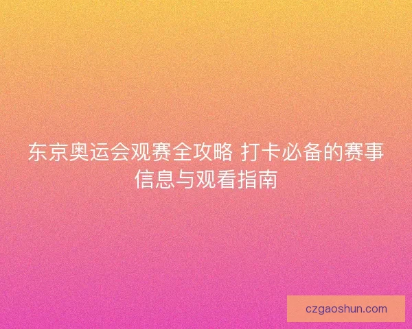 东京奥运会观赛全攻略 打卡必备的赛事信息与观看指南