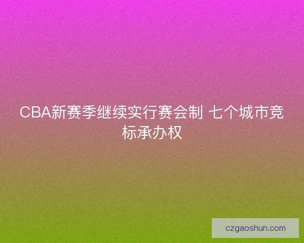 CBA新赛季继续实行赛会制 七个城市竞标承办权