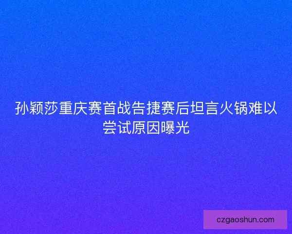 孙颖莎重庆赛首战告捷赛后坦言火锅难以尝试原因曝光