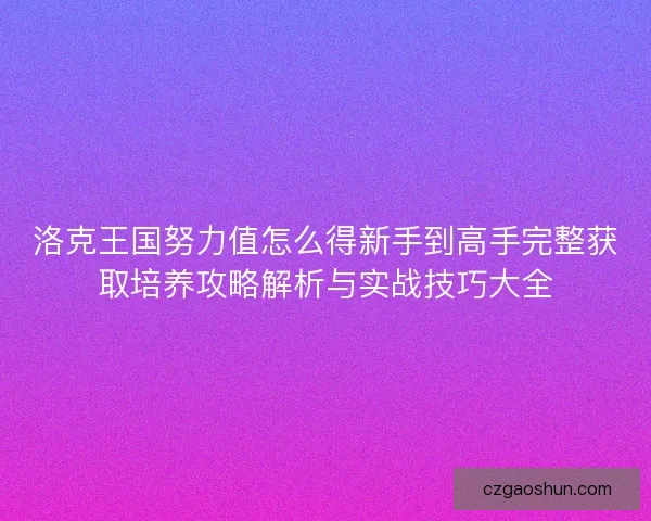 洛克王国努力值怎么得新手到高手完整获取培养攻略解析与实战技巧大全