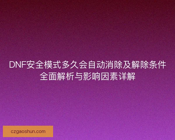 DNF安全模式多久会自动消除及解除条件全面解析与影响因素详解