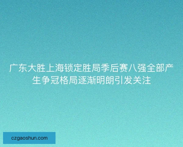 广东大胜上海锁定胜局季后赛八强全部产生争冠格局逐渐明朗引发关注